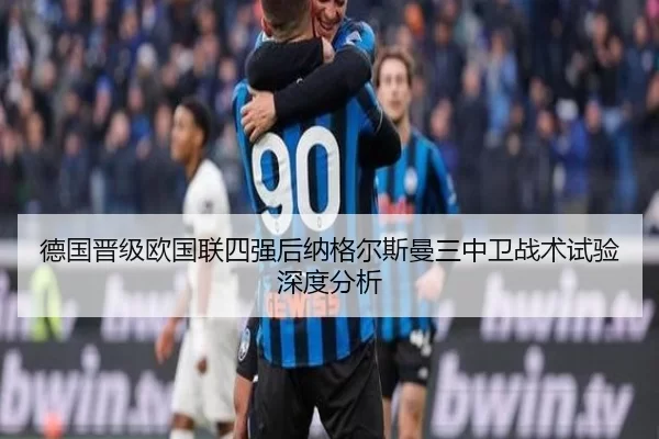 德国晋级欧国联四强后纳格尔斯曼三中卫战术试验深度分析